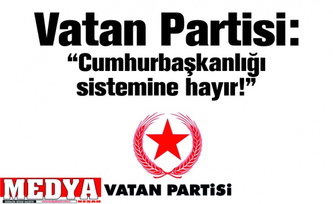 Vatan Partisi: “Cumhurbaşkanlığı sistemine hayır!”