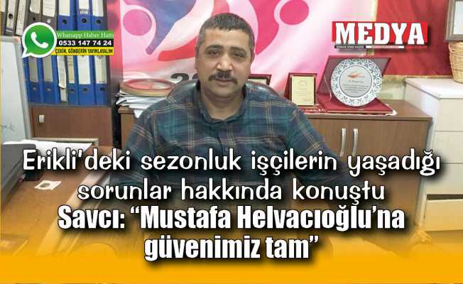 Erikli’deki sezonluk işçilerin yaşadığı sorunlar hakkında konuştu  Savcı: Mustafa Helvacıoğlu’na güvenimiz tam