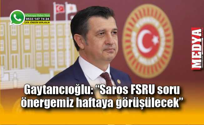 Gaytancıoğlu: “Saros FSRU soru önergemiz haftaya görüşülecek”