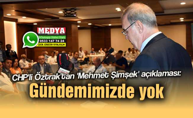 CHP'li Öztrak'tan 'Mehmet Şimşek' açıklaması: Gündemimizde yok 