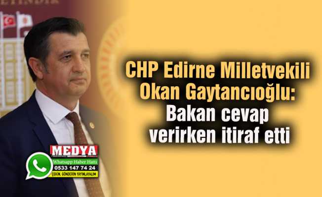 CHP Edirne Milletvekili Okan Gaytancıoğlu: Bakan cevap verirken itiraf etti