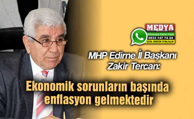 MHP Edirne İl Başkanı Zakir Tercan:  Ekonomik sorunların başında enflasyon gelmektedir