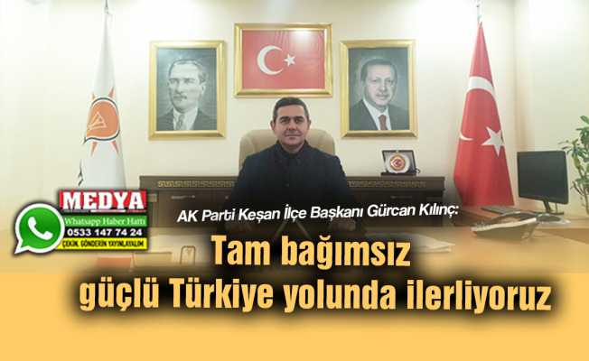 AK Parti Keşan İlçe Başkanı Gürcan Kılınç:  Tam bağımsız güçlü Türkiye yolunda ilerliyoruz