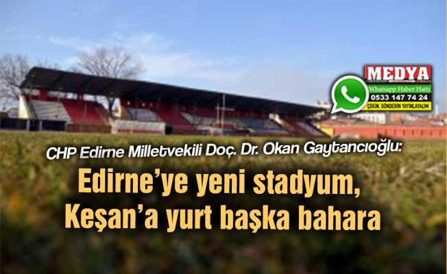 CHP Edirne Milletvekili Doç. Dr. Okan Gaytancıoğlu:  Edirne’ye yeni stadyum, Keşan’a yurt başka bahara