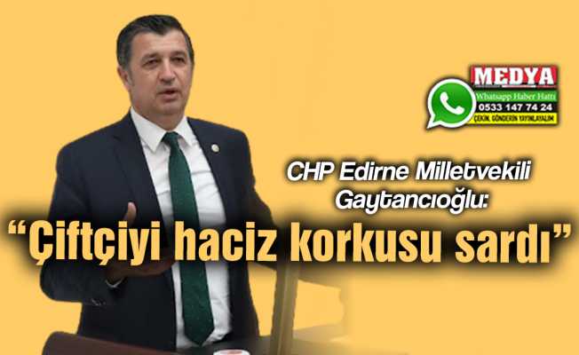 CHP Edirne Milletvekili Gaytancıoğlu:  “Çiftçiyi haciz korkusu sardı”