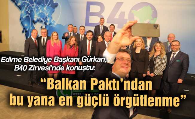Edirne Belediye Başkanı Gürkan, B40 Zirvesi’nde konuştu:  “Balkan Paktı’ndan bu yana en güçlü örgütlenme”