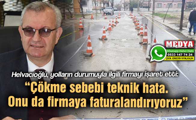 Helvacıoğlu, yolların durumuyla ilgili firmayı işaret etti:  “Çökme sebebi teknik hata. Onu da firmaya faturalandırıyoruz”