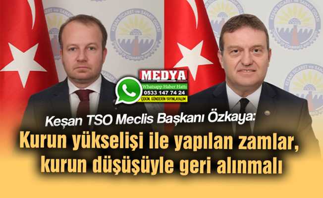 Keşan TSO Meclis Başkanı Özkaya: Kurun yükselişi ile yapılan zamlar, kurun düşüşüyle geri alınmalı