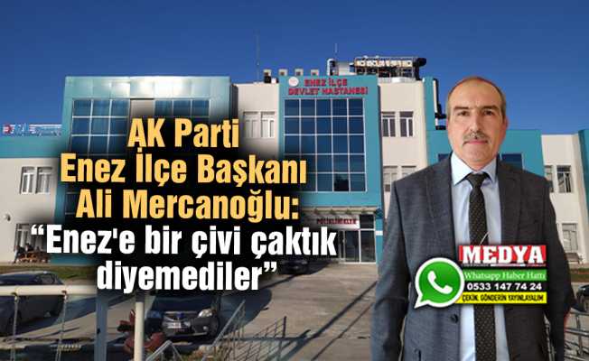 AK Parti Enez İlçe Başkanı Ali Mercanoğlu:  “Enez'e bir çivi çaktık diyemediler”