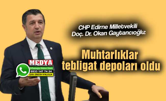CHP Edirne Milletvekili Doç. Dr. Okan Gaytancıoğlu:  Muhtarlıklar tebligat depoları oldu