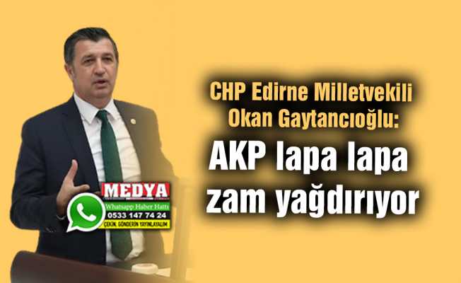 CHP Edirne Milletvekili Okan Gaytancıoğlu:  AKP lapa lapa zam yağdırıyor