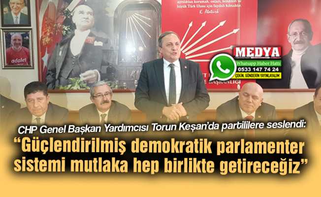 CHP Genel Başkan Yardımcısı Torun Keşan’da partililere seslendi:  “Güçlendirilmiş demokratik parlamenter sistemi mutlaka hep birlikte getireceğiz”