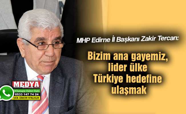 MHP Edirne İl Başkanı Zakir Tercan:  Bizim ana gayemiz, lider ülke Türkiye hedefine ulaşmak