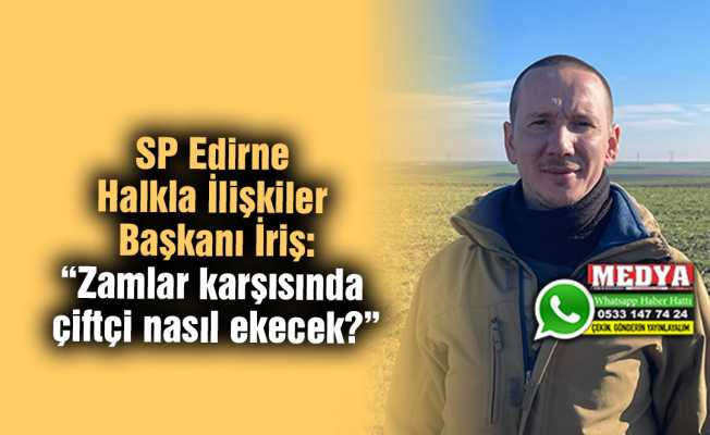SP Edirne Halkla İlişkiler Başkanı İriş:  “Zamlar karşısında çiftçi nasıl ekecek?”