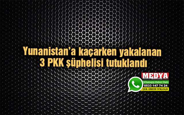 Yunanistan’a kaçarken yakalanan 3 PKK şüphelisi tutuklandı