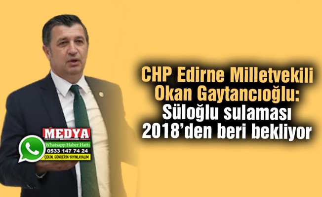 CHP Edirne Milletvekili Okan Gaytancıoğlu:  Süloğlu sulaması 2018’den beri bekliyor
