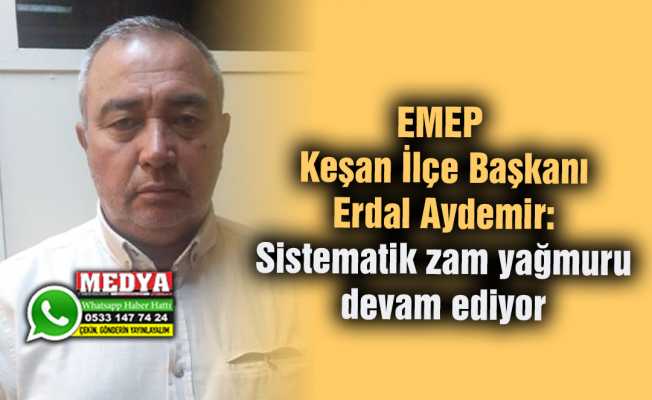 EMEP Keşan İlçe Başkanı Erdal Aydemir:  Sistematik zam yağmuru devam ediyor
