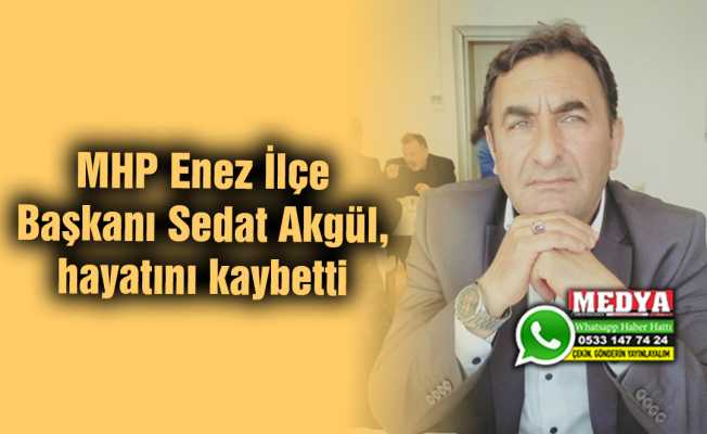 MHP Enez İlçe Başkanı Sedat Akgül, hayatını kaybetti