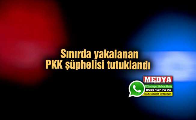 Sınırda yakalanan PKK şüphelisi tutuklandı