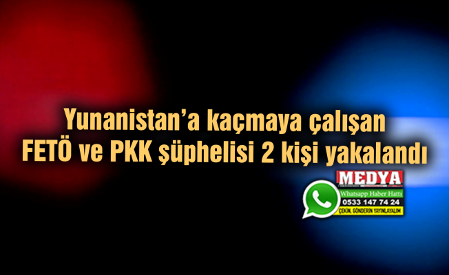 Yunanistan’a kaçmaya çalışan FETÖ ve PKK şüphelisi 2 kişi yakalandı
