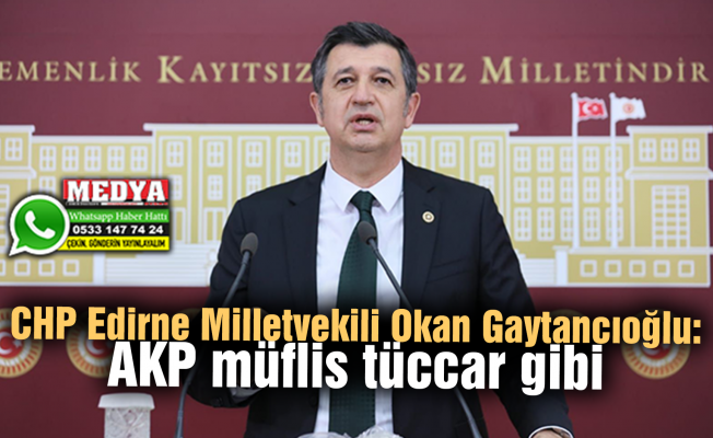 CHP Edirne Milletvekili Okan Gaytancıoğlu:  AKP müflis tüccar gibi
