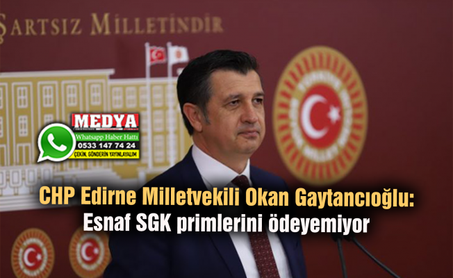 CHP Edirne Milletvekili Okan Gaytancıoğlu: Esnaf SGK primlerini ödeyemiyor