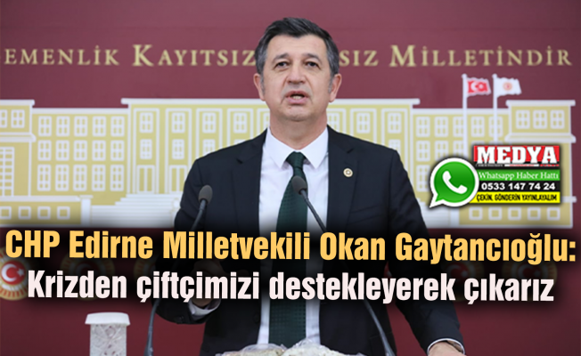CHP Edirne Milletvekili Okan Gaytancıoğlu: Krizden çiftçimizi destekleyerek çıkarız