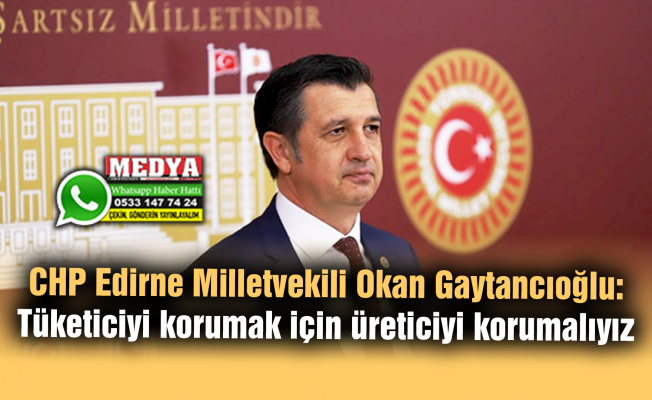 CHP Edirne Milletvekili Okan Gaytancıoğlu:  Tüketiciyi korumak için üreticiyi korumalıyız