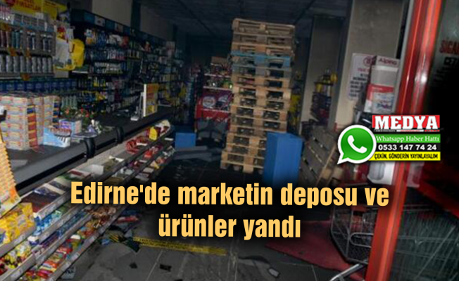 Edirne'de marketin deposu ve ürünler yandı