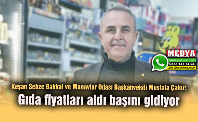 Keşan Sebze Bakkal ve Manavlar Odası Başkanvekili Mustafa Çakır:  Gıda fiyatları aldı başını gidiyor