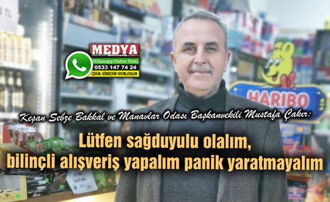 Keşan Sebze Bakkal ve Manavlar Odası Başkanvekili Mustafa Çakır:  Lütfen sağduyulu olalım, bilinçli alışveriş yapalım panik yaratmayalım