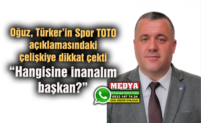 Oğuz, Türker’in Spor TOTO açıklamasındaki çelişkiye dikkat çekti  “Hangisine inanalım başkan?”
