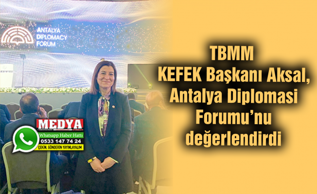TBMM KEFEK Başkanı Aksal, Antalya Diplomasi Forumu’nu değerlendirdi