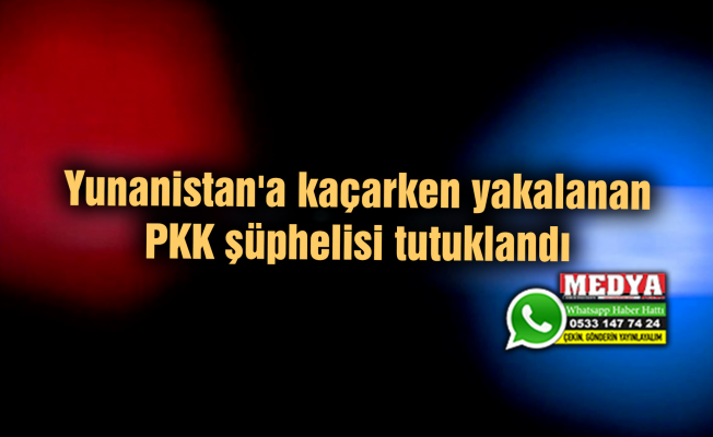 Yunanistan'a kaçarken yakalanan PKK şüphelisi tutuklandı