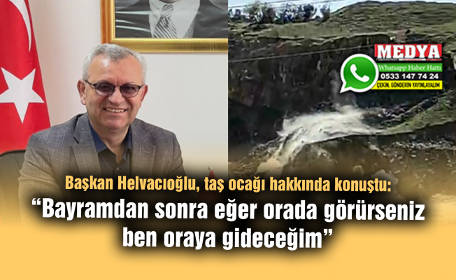 Başkan Helvacıoğlu, taş ocağı hakkında konuştu:  “Bayramdan sonra eğer orada görürseniz ben oraya gideceğim”
