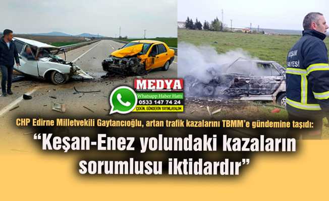 CHP Edirne Milletvekili Gaytancıoğlu, artan trafik kazalarını TBMM’e gündemine taşıdı:  “Keşan-Enez yolundaki kazaların sorumlusu iktidardır”