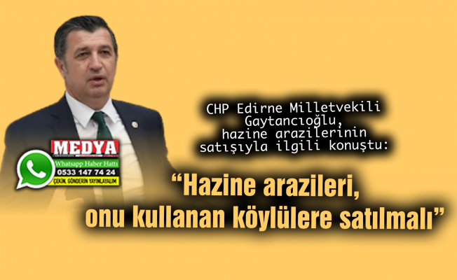 CHP Edirne Milletvekili Gaytancıoğlu, hazine arazilerinin satışıyla ilgili konuştu:  “Hazine arazileri, onu kullanan köylülere satılmalı”