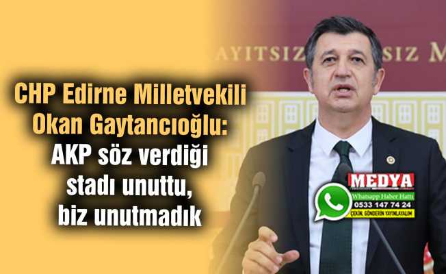 CHP Edirne Milletvekili Okan Gaytancıoğlu:  AKP söz verdiği stadı unuttu, biz unutmadık