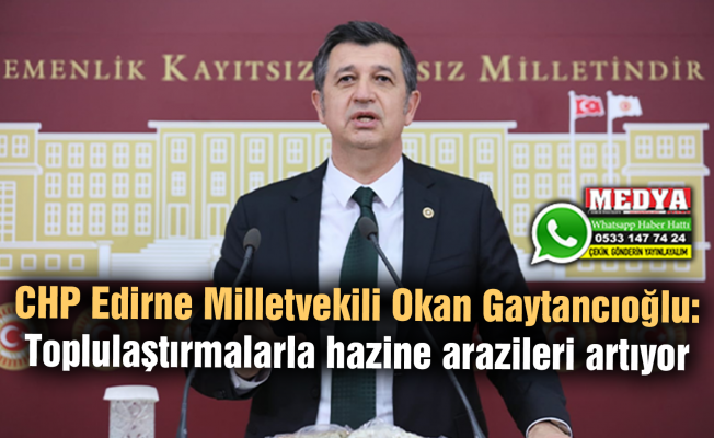 CHP Edirne Milletvekili Okan Gaytancıoğlu:  Toplulaştırmalarla hazine arazileri artıyor