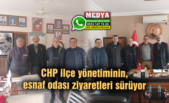 CHP ilçe yönetiminin, esnaf odası ziyaretleri sürüyor