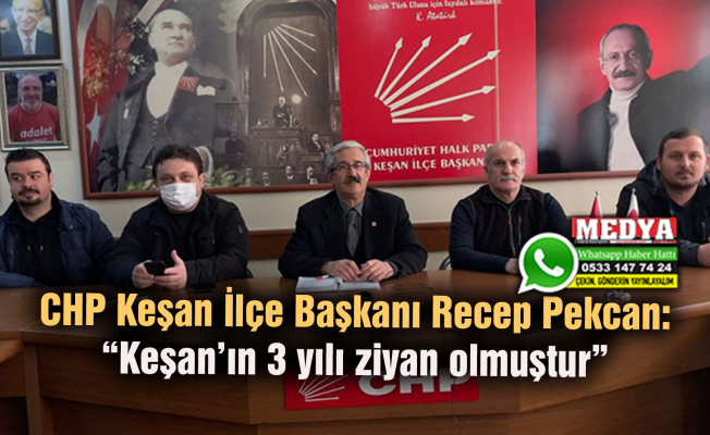 CHP Keşan İlçe Başkanı Recep Pekcan:  “Keşan’ın 3 yılı ziyan olmuştur”