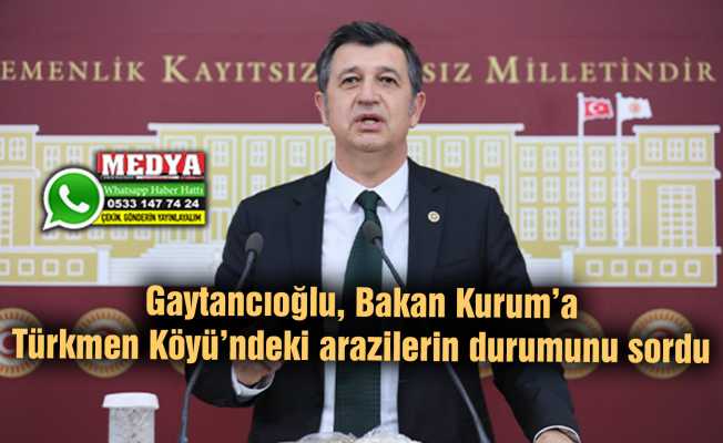 Gaytancıoğlu, Bakan Kurum’a Türkmen Köyü’ndeki arazilerin durumunu sordu