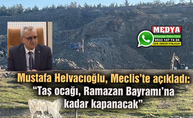 Mustafa Helvacıoğlu, Meclis’te açıkladı:  “Taş ocağı, Ramazan Bayramı’na kadar kapanacak”