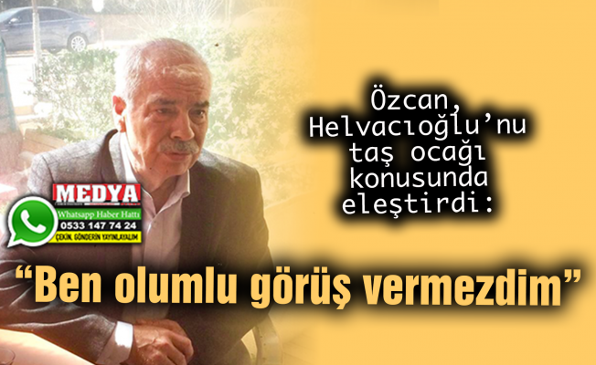 Özcan, Helvacıoğlu’nu taş ocağı konusunda eleştirdi:  “Ben olumlu görüş vermezdim”