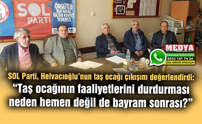 SOL Parti, Helvacıoğlu’nun taş ocağı çıkışını değerlendirdi:  “Taş ocağının faaliyetlerini durdurması neden hemen değil de bayram sonrası?”