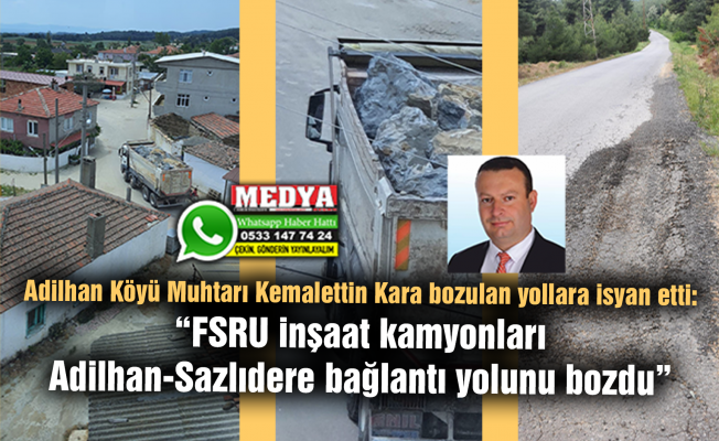 Adilhan Köyü Muhtarı Kemalettin Kara bozulan yollara isyan etti:  “FSRU inşaat kamyonları Adilhan-Sazlıdere bağlantı yolunu bozdu”