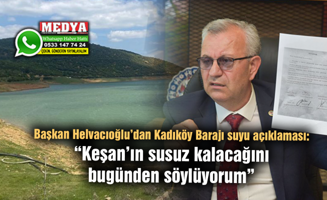 Başkan Helvacıoğlu’dan Kadıköy Barajı suyu açıklaması:  “Keşan’ın susuz kalacağını bugünden söylüyorum”