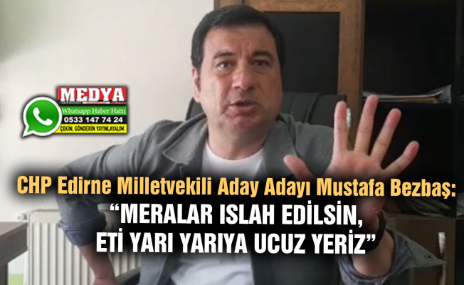 CHP Edirne Milletvekili Aday Adayı Mustafa Bezbaş:  “MERALAR ISLAH EDİLSİN, ETİ YARI YARIYA UCUZ YERİZ”