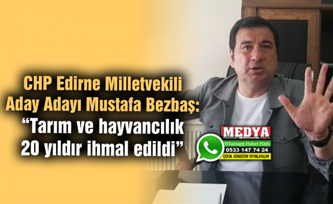 CHP Edirne Milletvekili Aday Adayı Mustafa Bezbaş:  “Tarım ve hayvancılık 20 yıldır ihmal edildi”