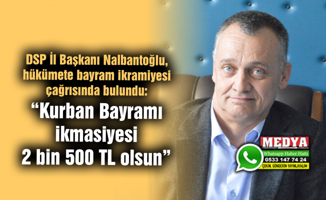 DSP İl Başkanı Nalbantoğlu, hükümete bayram ikramiyesi çağrısında bulundu:  “Kurban Bayramı ikmasiyesi 2 bin 500 TL olsun”